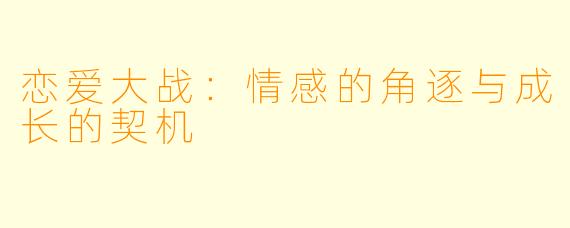 恋爱大战：情感的角逐与成长的契机