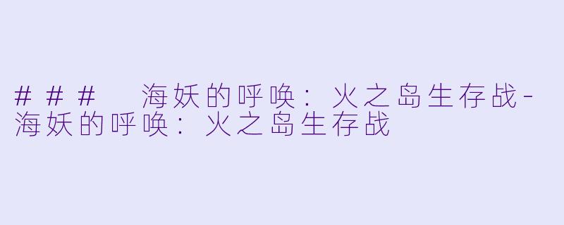 ### 海妖的呼唤：火之岛生存战