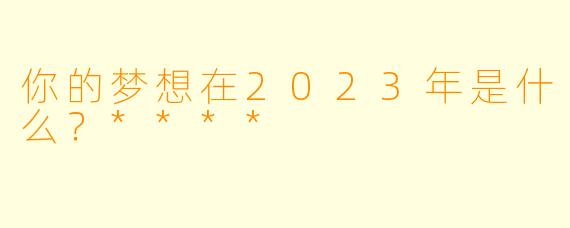 你的梦想在2023年是什么？****