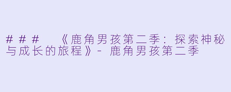 ### 《鹿角男孩第二季：探索神秘与成长的旅程》-鹿角男孩第二季