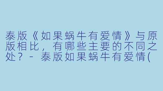 泰版《如果蜗牛有爱情》与原版相比，有哪些主要的不同之处？-泰版如果蜗牛有爱情(国语)