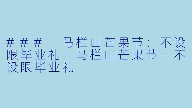 ### 马栏山芒果节：不设限毕业礼-马栏山芒果节-不设限毕业礼