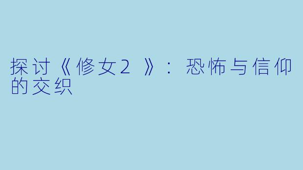 探讨《修女2》：恐怖与信仰的交织