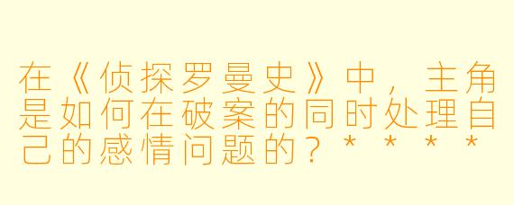 在《侦探罗曼史》中，主角是如何在破案的同时处理自己的感情问题的？****