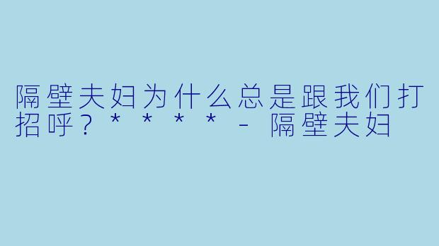隔壁夫妇为什么总是跟我们打招呼？****