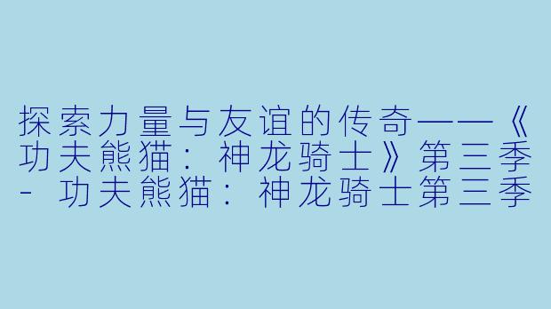 探索力量与友谊的传奇——《功夫熊猫：神龙骑士》第三季-功夫熊猫：神龙骑士第三季