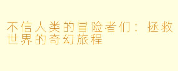 不信人类的冒险者们：拯救世界的奇幻旅程