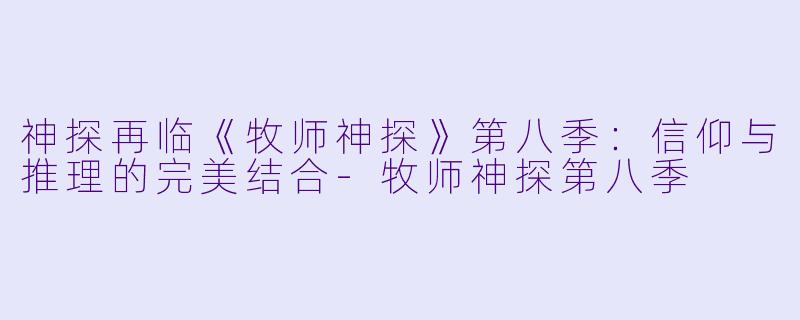 神探再临《牧师神探》第八季：信仰与推理的完美结合-牧师神探第八季