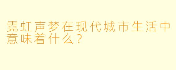 霓虹声梦在现代城市生活中意味着什么？