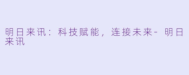 明日来讯：科技赋能，连接未来-明日来讯