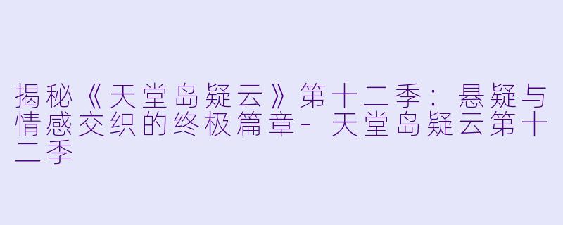 揭秘《天堂岛疑云》第十二季：悬疑与情感交织的终极篇章-天堂岛疑云第十二季