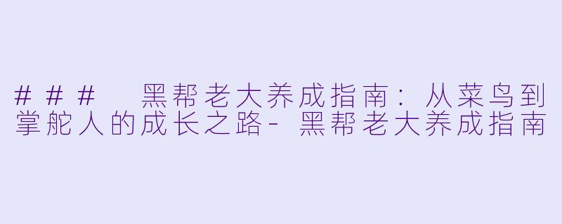 ### 黑帮老大养成指南：从菜鸟到掌舵人的成长之路-黑帮老大养成指南