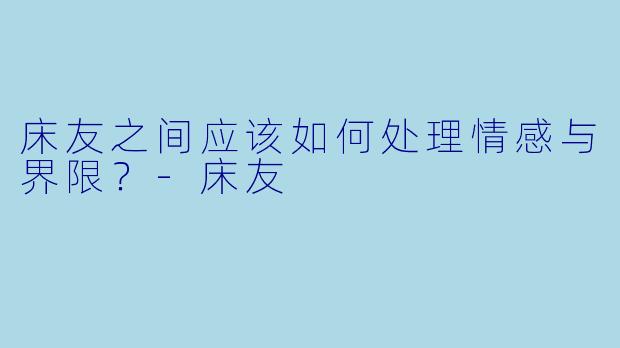 床友之间应该如何处理情感与界限？