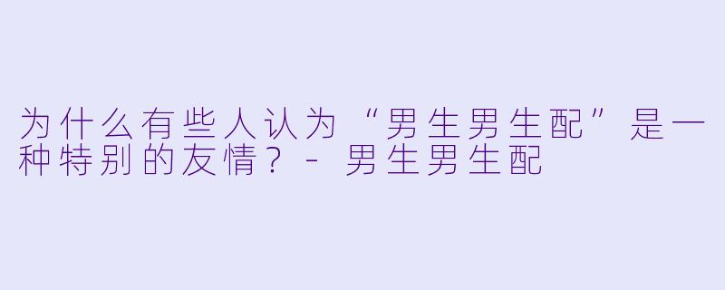 为什么有些人认为“男生男生配”是一种特别的友情？