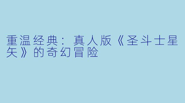 重温经典：真人版《圣斗士星矢》的奇幻冒险