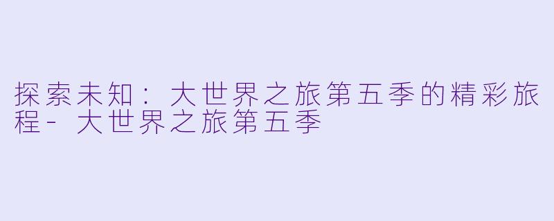 探索未知：大世界之旅第五季的精彩旅程-大世界之旅第五季