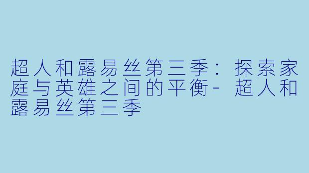 超人和露易丝第三季：探索家庭与英雄之间的平衡-超人和露易丝第三季