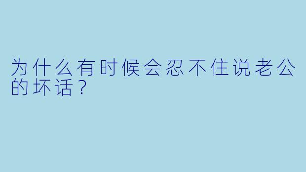为什么有时候会忍不住说老公的坏话？
