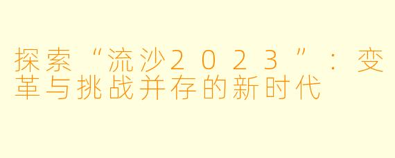探索“流沙2023”：变革与挑战并存的新时代