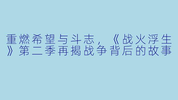 重燃希望与斗志，《战火浮生》第二季再揭战争背后的故事