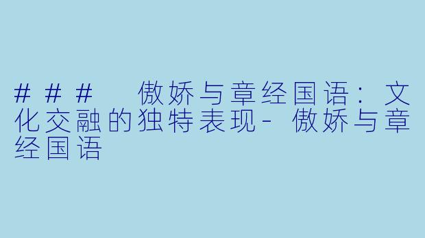### 傲娇与章经国语：文化交融的独特表现-傲娇与章经国语