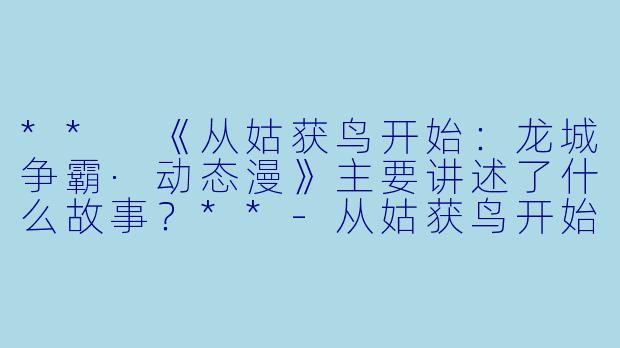 ** 《从姑获鸟开始：龙城争霸·动态漫》主要讲述了什么故事？**