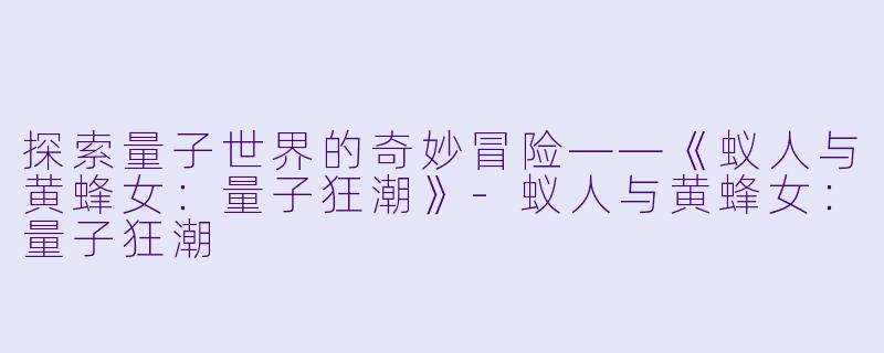 探索量子世界的奇妙冒险——《蚁人与黄蜂女：量子狂潮》-蚁人与黄蜂女：量子狂潮