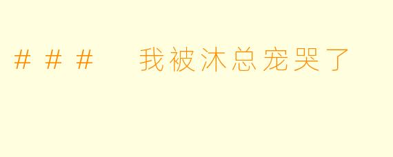### 我被沐总宠哭了