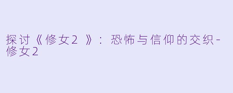 探讨《修女2》：恐怖与信仰的交织-修女2