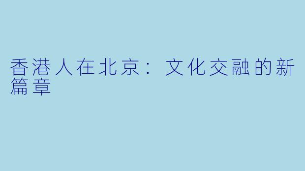 香港人在北京：文化交融的新篇章