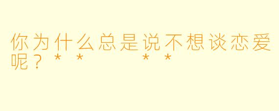 你为什么总是说不想谈恋爱呢？**  **