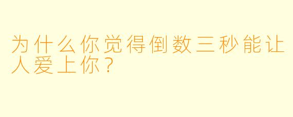 为什么你觉得倒数三秒能让人爱上你？