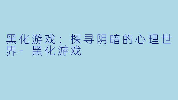 黑化游戏：探寻阴暗的心理世界