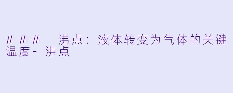### 沸点：液体转变为气体的关键温度-沸点