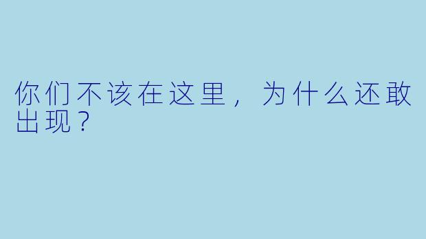 你们不该在这里，为什么还敢出现？