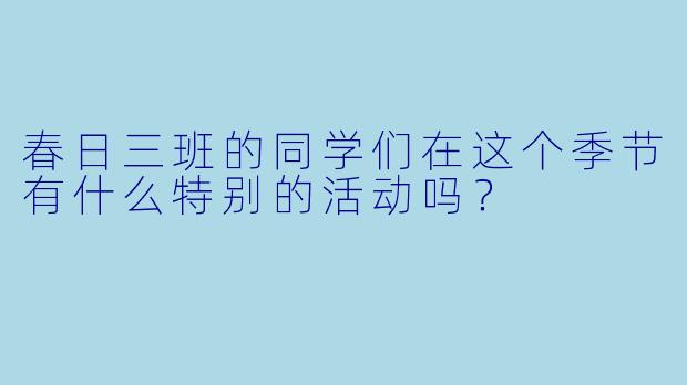 春日三班的同学们在这个季节有什么特别的活动吗？  