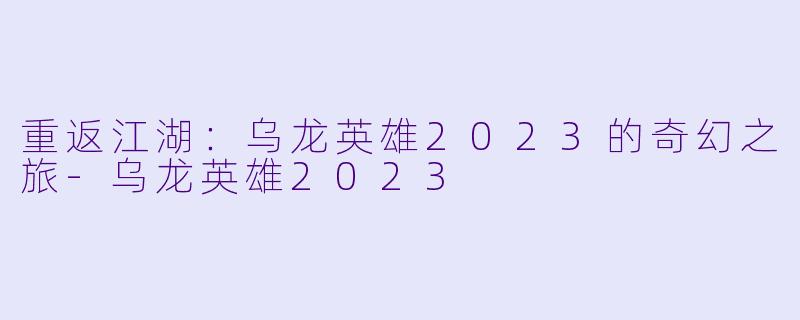 重返江湖：乌龙英雄2023的奇幻之旅-乌龙英雄2023