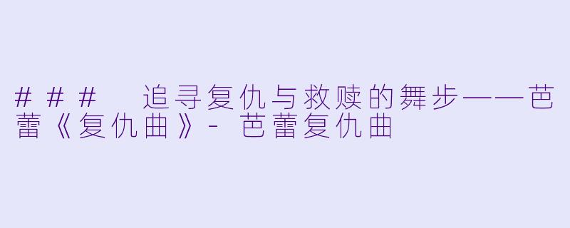 ### 追寻复仇与救赎的舞步——芭蕾《复仇曲》-芭蕾复仇曲