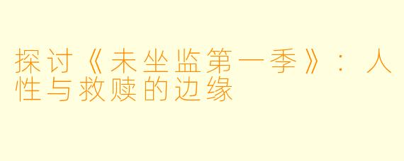 探讨《未坐监第一季》：人性与救赎的边缘