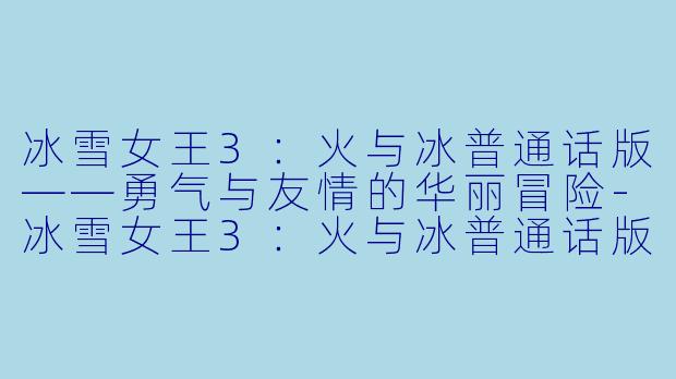冰雪女王3：火与冰普通话版——勇气与友情的华丽冒险-冰雪女王3：火与冰普通话版