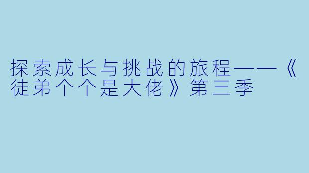 探索成长与挑战的旅程——《徒弟个个是大佬》第三季