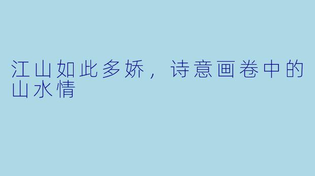 江山如此多娇，诗意画卷中的山水情