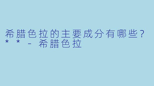 希腊色拉的主要成分有哪些？**