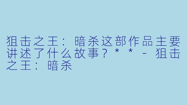 狙击之王：暗杀这部作品主要讲述了什么故事？**-狙击之王：暗杀