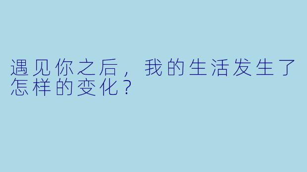 遇见你之后，我的生活发生了怎样的变化？