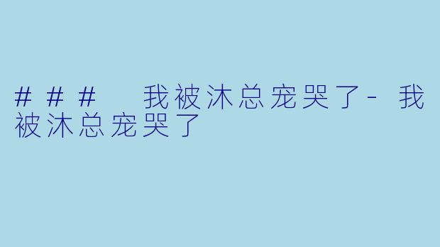 ### 我被沐总宠哭了-我被沐总宠哭了