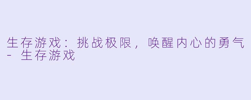 生存游戏：挑战极限，唤醒内心的勇气-生存游戏