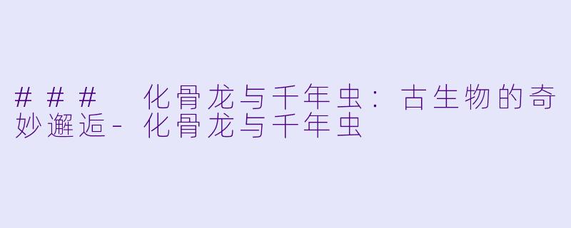 ### 化骨龙与千年虫：古生物的奇妙邂逅