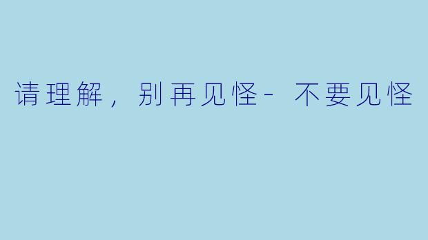 请理解，别再见怪-不要见怪