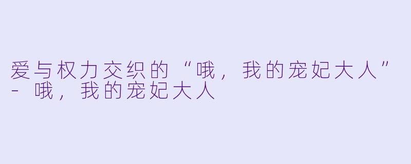 爱与权力交织的“哦，我的宠妃大人”-哦，我的宠妃大人